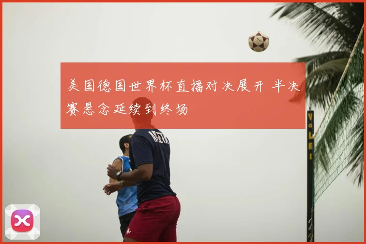 美国德国世界杯直播对决展开 半决赛悬念延续到终场