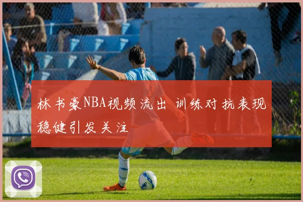 林书豪NBA视频流出 训练对抗表现稳健引发关注