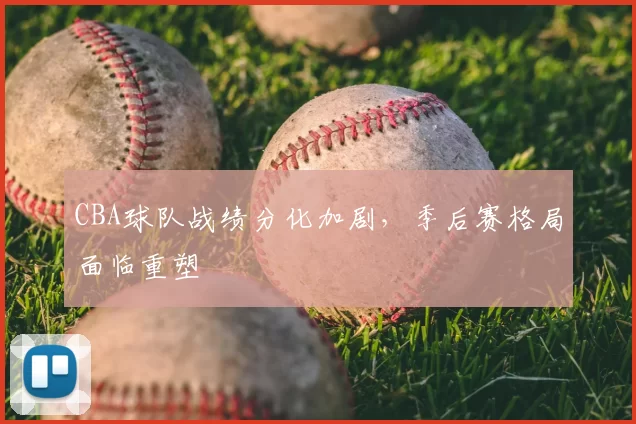 CBA球队战绩分化加剧，季后赛格局面临重塑