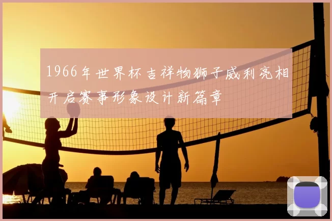 1966年世界杯吉祥物狮子威利亮相开启赛事形象设计新篇章