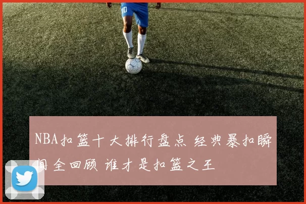 NBA扣篮十大排行盘点 经典暴扣瞬间全回顾 谁才是扣篮之王