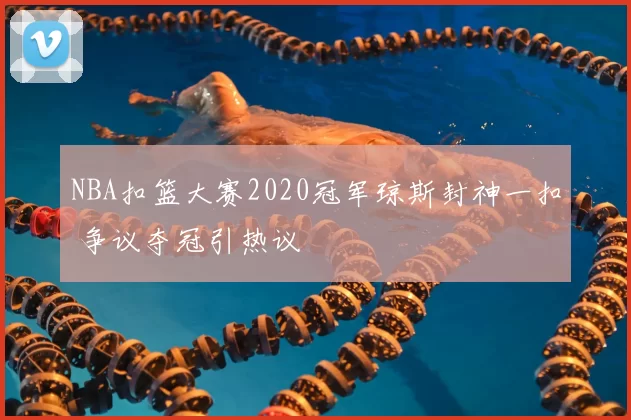 NBA扣篮大赛2020冠军琼斯封神一扣 争议夺冠引热议