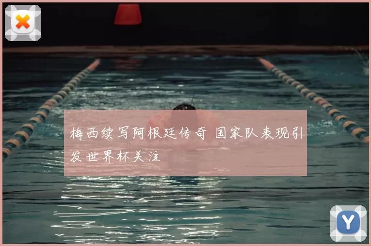 梅西续写阿根廷传奇 国家队表现引发世界杯关注