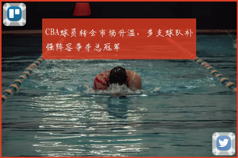 CBA球员转会市场升温,多支球队补强阵容争夺总冠军