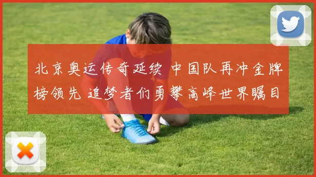 北京奥运传奇延续 中国队再冲金牌榜领先 追梦者们勇攀高峰世界瞩目再谱华章