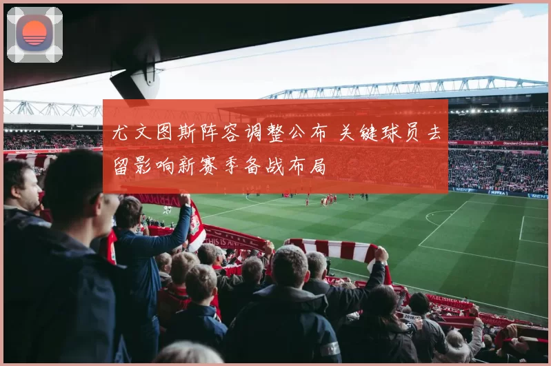 尤文图斯阵容调整公布 关键球员去留影响新赛季备战布局