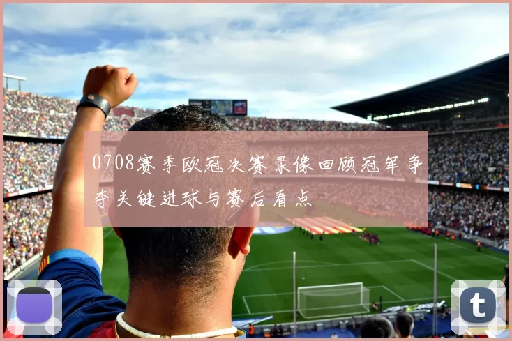 0708赛季欧冠决赛录像回顾冠军争夺关键进球与赛后看点