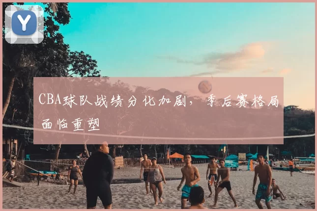 CBA球队战绩分化加剧，季后赛格局面临重塑