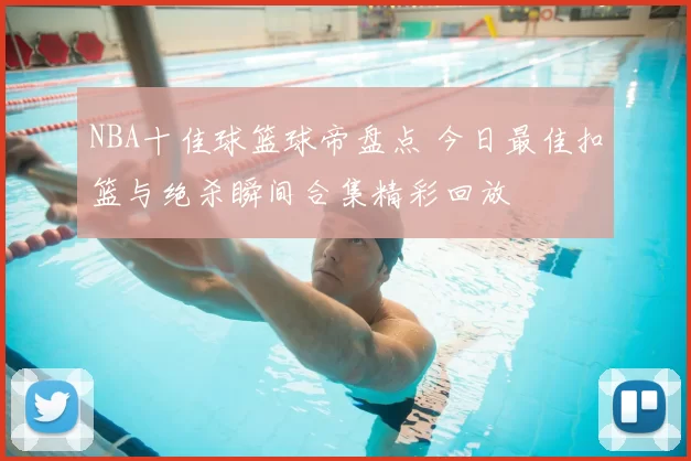 NBA十佳球篮球帝盘点 今日最佳扣篮与绝杀瞬间合集精彩回放