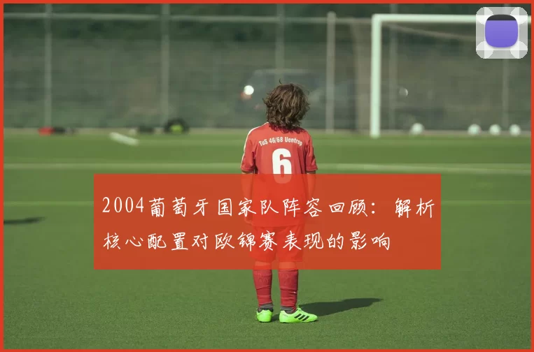 2004葡萄牙国家队阵容回顾:解析核心配置对欧锦赛表现的影响