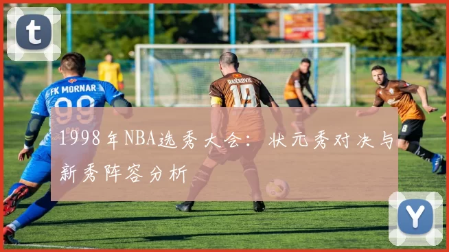 1998年NBA选秀大会:状元秀对决与新秀阵容分析