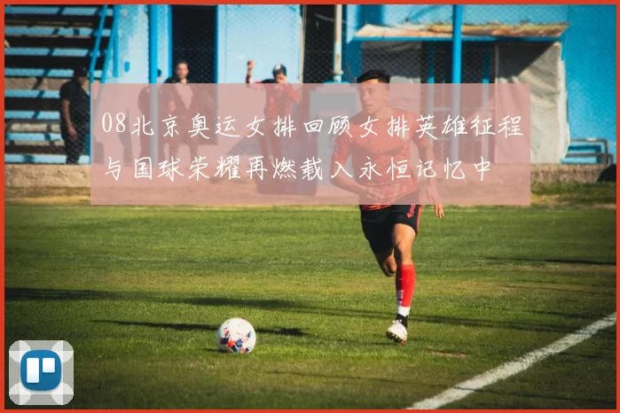 08北京奥运女排回顾女排英雄征程与国球荣耀再燃载入永恒记忆中