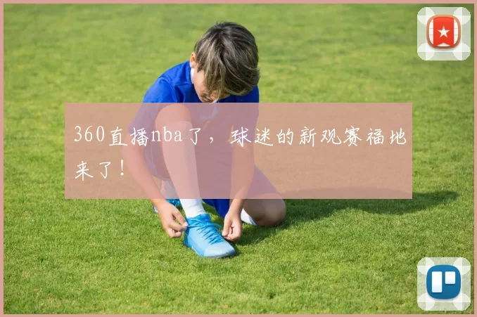 360直播nba了,球迷的新观赛福地来了!