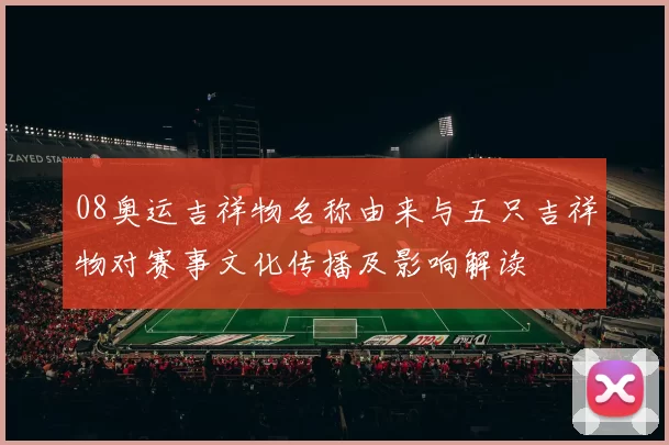 08奥运吉祥物名称由来与五只吉祥物对赛事文化传播及影响解读