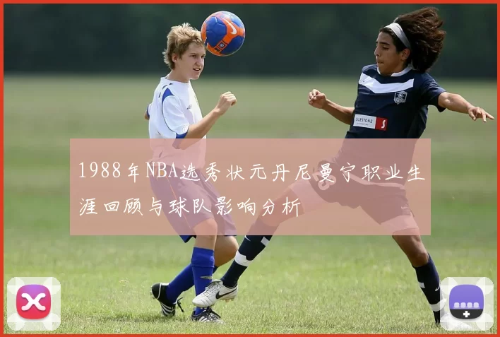 1988年NBA选秀状元丹尼曼宁职业生涯回顾与球队影响分析