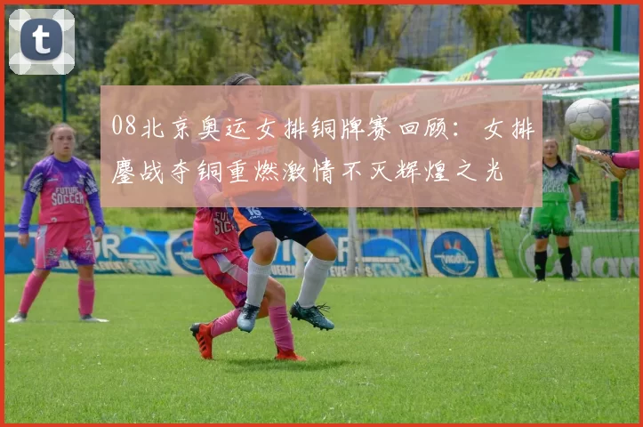 08北京奥运女排铜牌赛回顾：女排鏖战夺铜重燃激情不灭辉煌之光