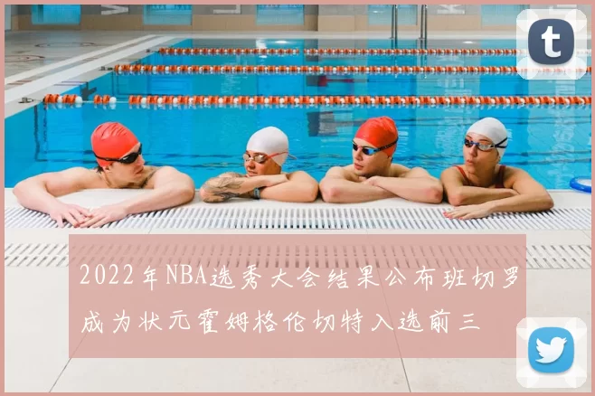 2022年NBA选秀大会结果公布班切罗成为状元霍姆格伦切特入选前三