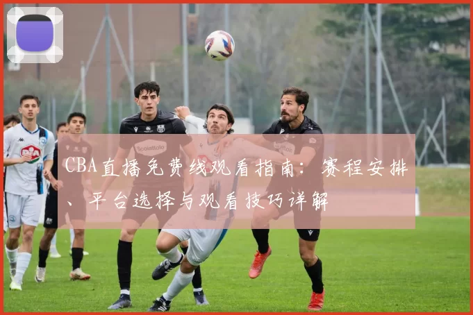 CBA直播免费线观看指南:赛程安排、平台选择与观看技巧详解