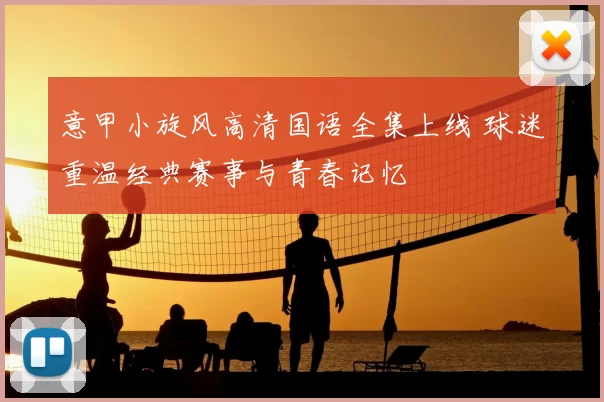 意甲小旋风高清国语全集上线 球迷重温经典赛事与青春记忆