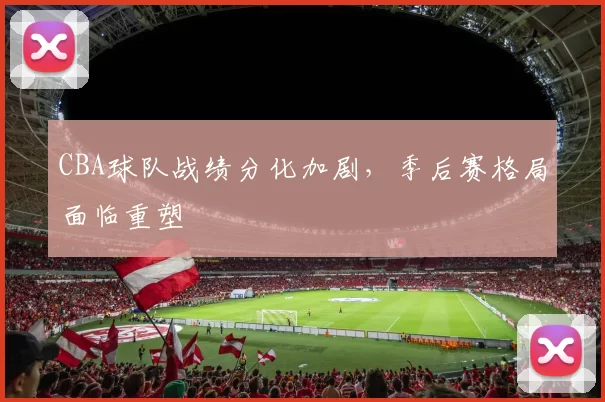 CBA球队战绩分化加剧，季后赛格局面临重塑