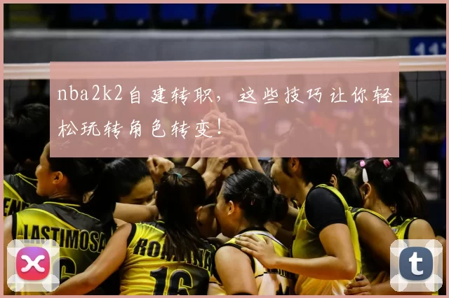 nba2k2自建转职，这些技巧让你轻松玩转角色转变！