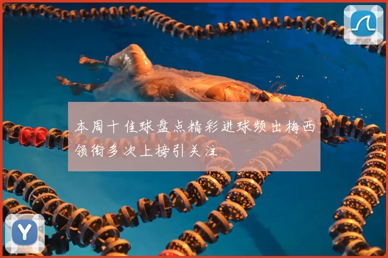 本周十佳球盘点精彩进球频出梅西领衔多次上榜引关注