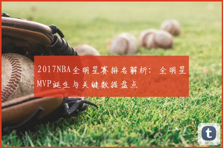 2017NBA全明星赛排名解析:全明星MVP诞生与关键数据盘点