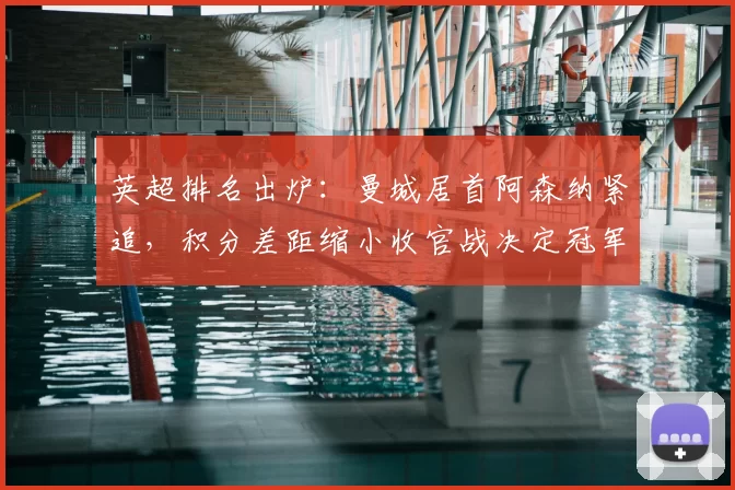 英超排名出炉：曼城居首阿森纳紧追，积分差距缩小收官战决定冠军归属