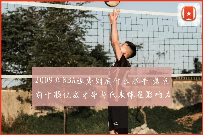 2009年NBA选秀到底什么水平 盘点前十顺位成才率与代表球星影响力