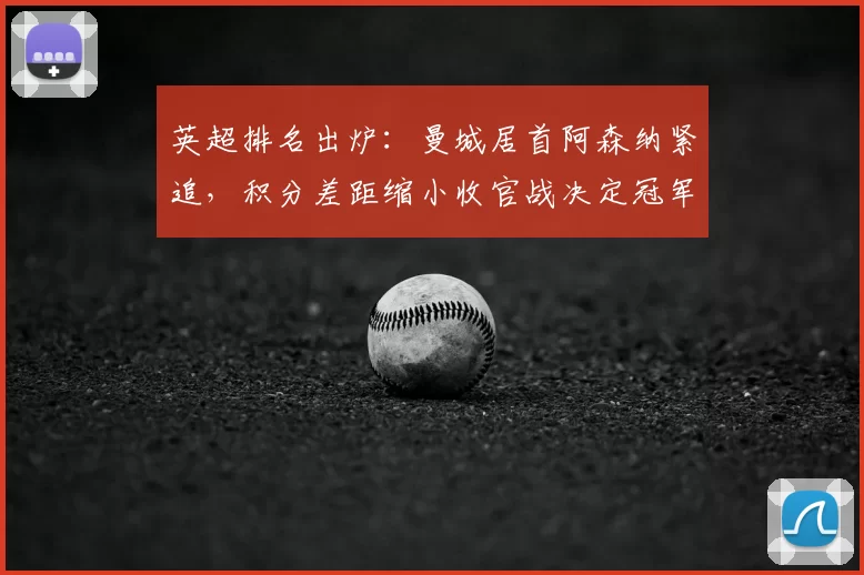 英超排名出炉：曼城居首阿森纳紧追，积分差距缩小收官战决定冠军归属