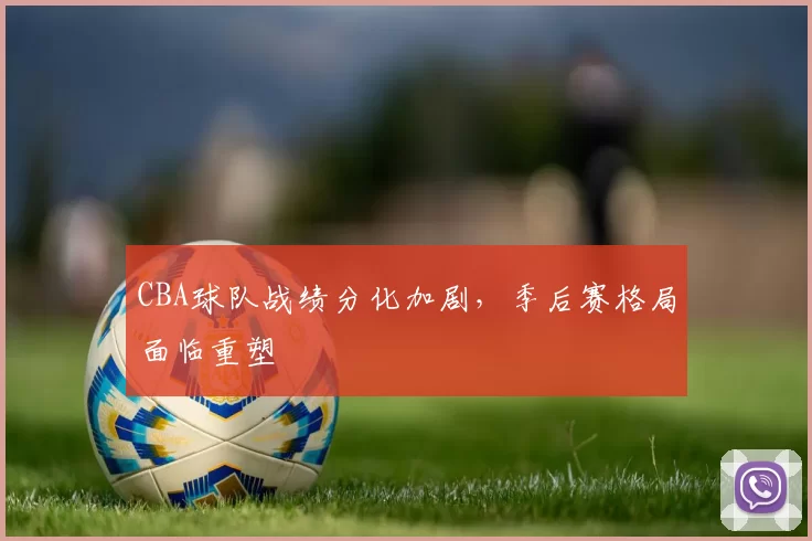 CBA球队战绩分化加剧，季后赛格局面临重塑