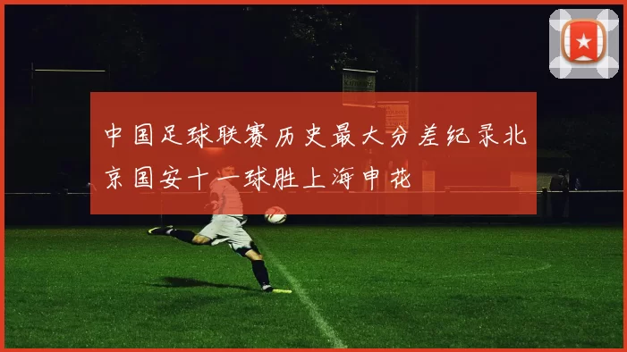 中国足球联赛历史最大分差纪录北京国安十一球胜上海申花