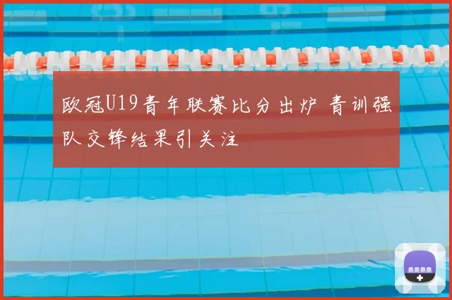 欧冠U19青年联赛比分出炉 青训强队交锋结果引关注