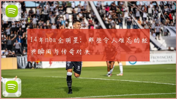 14年nba全明星:那些令人难忘的经典瞬间与传奇对决