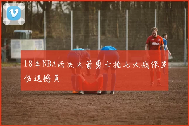 18年NBA西决火箭勇士抢七大战保罗伤退憾负