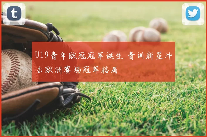 U19青年欧冠冠军诞生 青训新星冲击欧洲赛场冠军格局