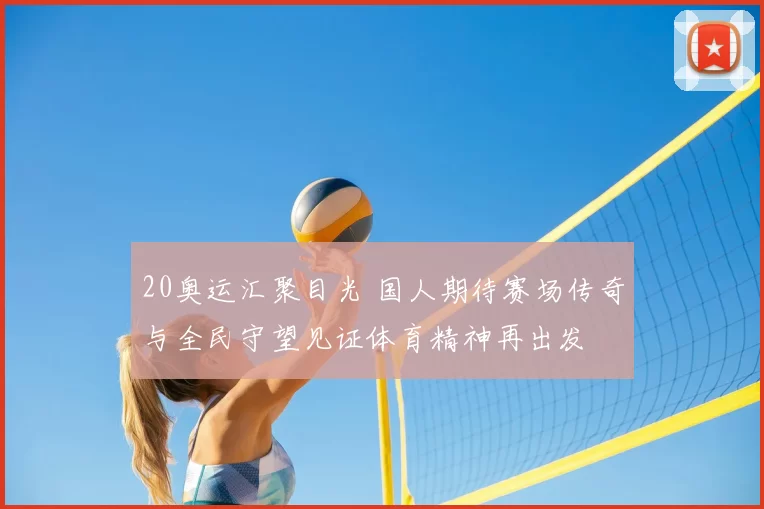 20奥运汇聚目光 国人期待赛场传奇与全民守望见证体育精神再出发