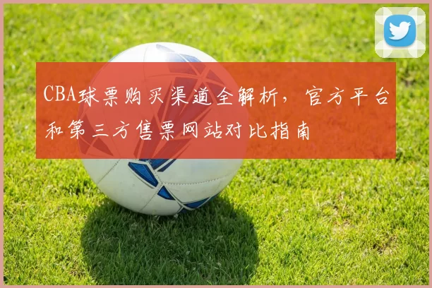 CBA球票购买渠道全解析，官方平台和第三方售票网站对比指南