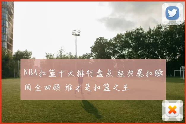 NBA扣篮十大排行盘点 经典暴扣瞬间全回顾 谁才是扣篮之王