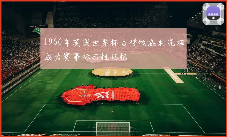 1966年英国世界杯吉祥物威利亮相成为赛事标志性记忆