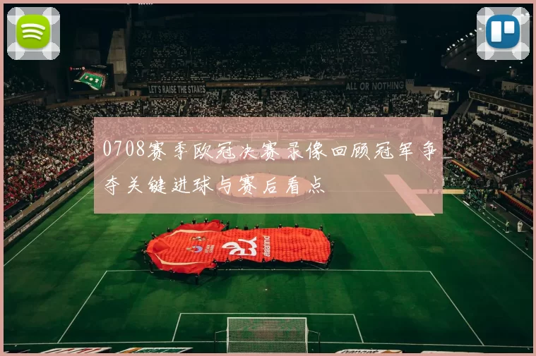 0708赛季欧冠决赛录像回顾冠军争夺关键进球与赛后看点