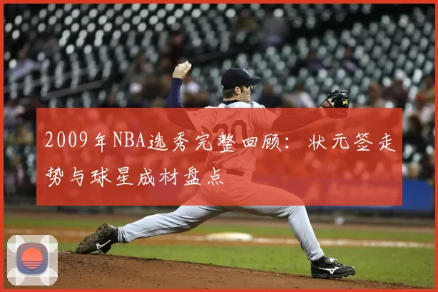2009年NBA选秀完整回顾：状元签走势与球星成材盘点