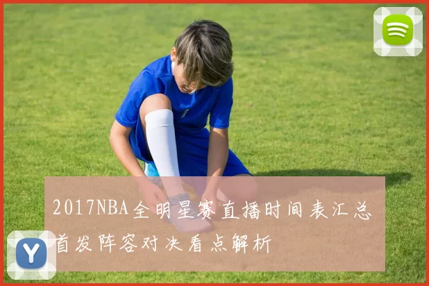 2017NBA全明星赛直播时间表汇总 首发阵容对决看点解析