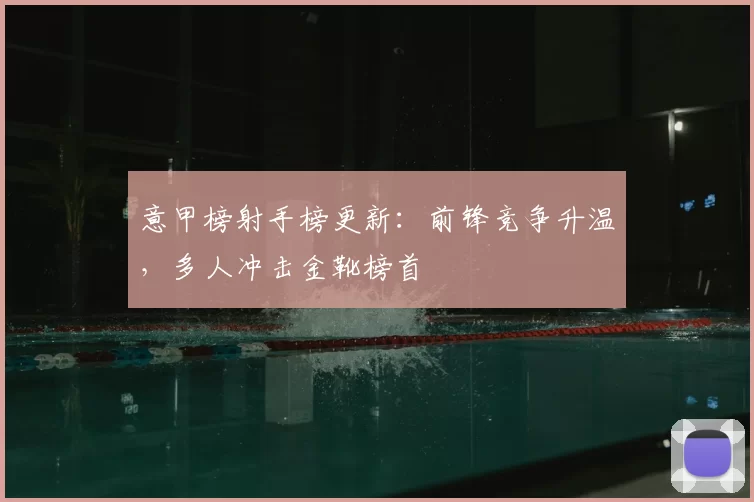 意甲榜射手榜更新:前锋竞争升温,多人冲击金靴榜首