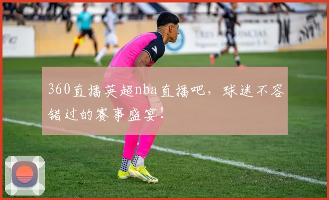 360直播英超nba直播吧,球迷不容错过的赛事盛宴!
