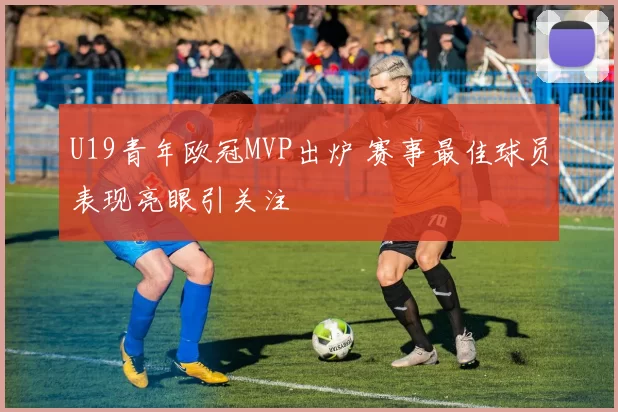 U19青年欧冠MVP出炉 赛事最佳球员表现亮眼引关注
