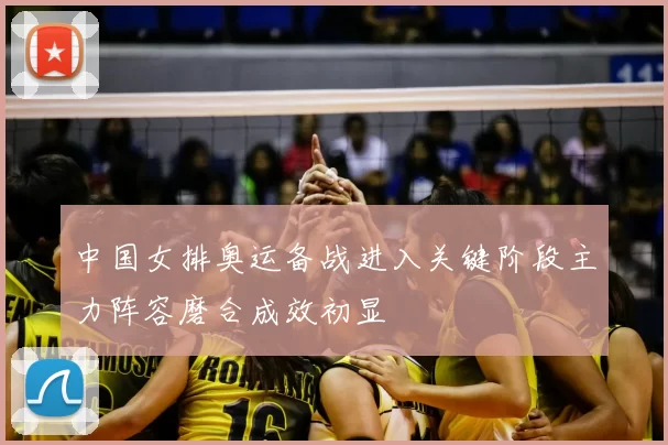 中国女排奥运备战进入关键阶段主力阵容磨合成效初显