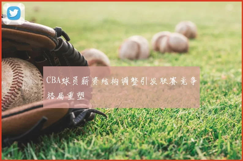 CBA球员薪资结构调整引发联赛竞争格局重塑