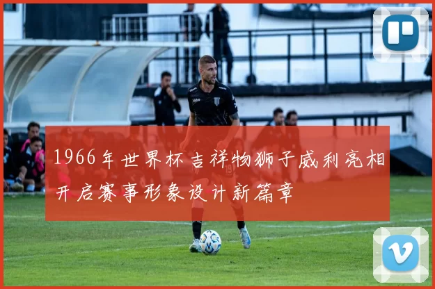 1966年世界杯吉祥物狮子威利亮相开启赛事形象设计新篇章