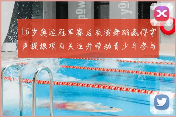 16岁奥运冠军赛后表演舞蹈赢得掌声提振项目关注并带动青少年参与讨论